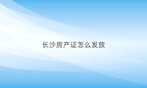 长沙房产证怎么发放(长沙房产证新政策)