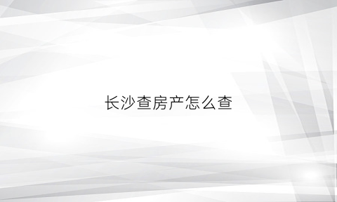 长沙查房产怎么查(长沙房产查询证明在哪里开)