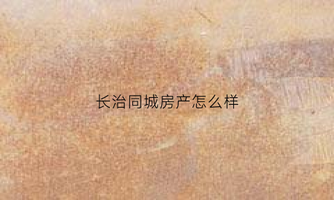长治同城房产怎么样(同诚房产长治)