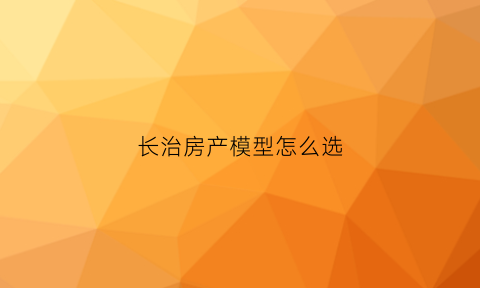 长治房产模型怎么选(山西长治房产)