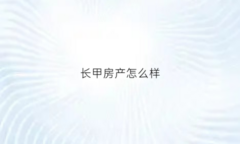 长甲房产怎么样(长甲置业有限公司怎么样)