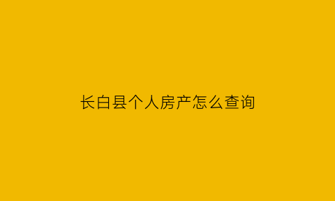 长白县个人房产怎么查询(长春个人住房产权查询)