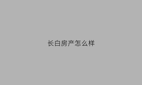 长白房产怎么样(长白房价这么贵还能买吗)