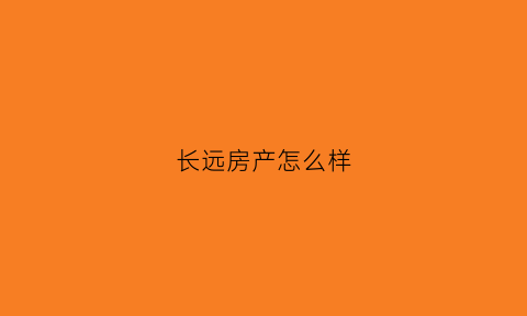 长远房产怎么样(长远集团)