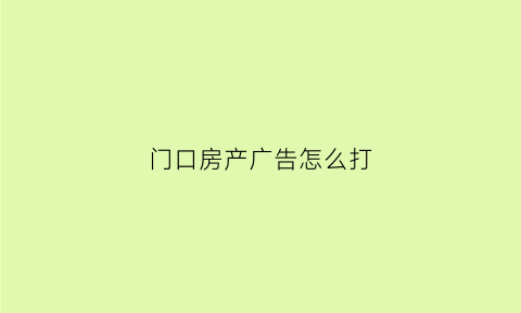 门口房产广告怎么打(房产广告门头)