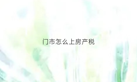门市怎么上房产税(门市怎么上房产税啊)