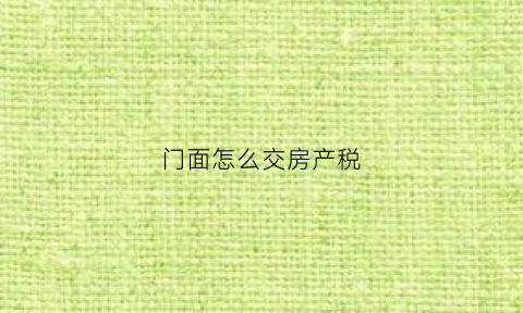 门面怎么交房产税(门面房怎么交房产税)