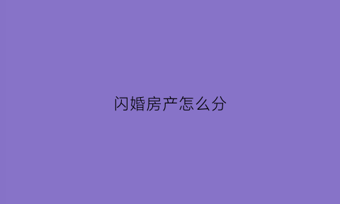 闪婚房产怎么分(闪婚闪离对财产有什么影响)