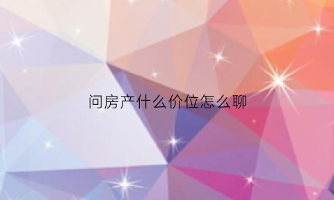 问房产什么价位怎么聊(问房子价格怎么问)