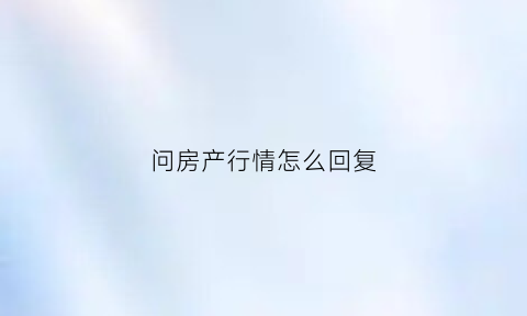 问房产行情怎么回复(问房产行情怎么回复客户)