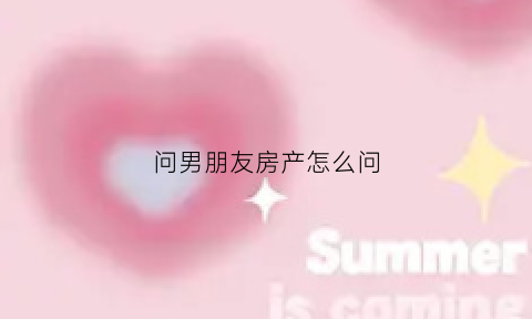 问男朋友房产怎么问(问男朋友房子的问题)