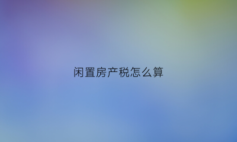 闲置房产税怎么算