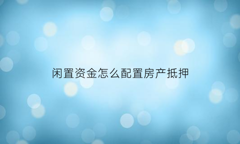 闲置资金怎么配置房产抵押(闲置资金怎么配置房产抵押贷款)