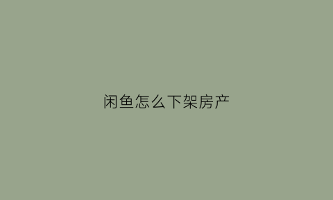 闲鱼怎么下架房产(闲鱼如何下架)
