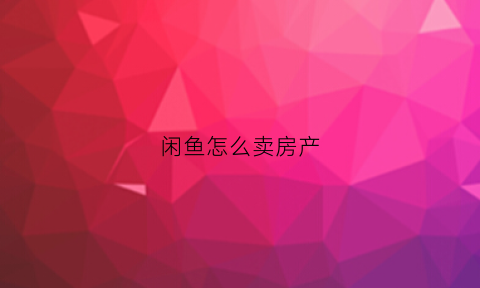 闲鱼怎么卖房产(咸鱼如何卖房)