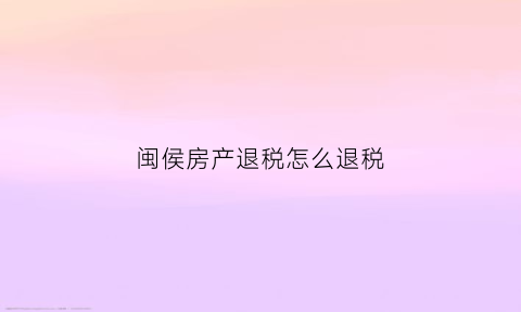 闽侯房产退税怎么退税(闽侯房产交易税费)