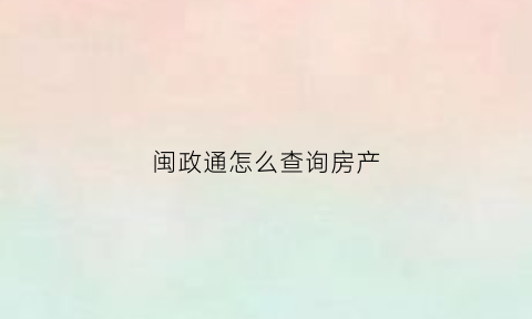 闽政通怎么查询房产(闽政通查询房产证入口)