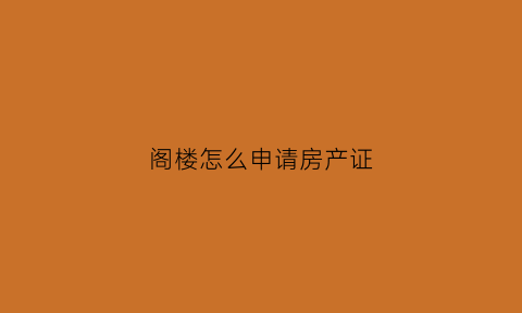 阁楼怎么申请房产证(阁楼证可以办不动产吗)