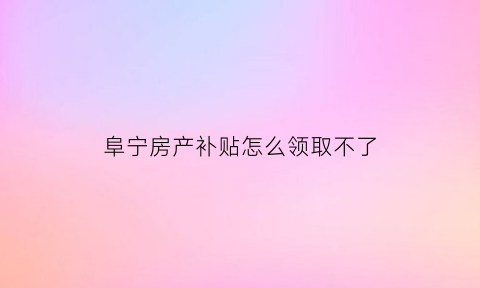 阜宁房产补贴怎么领取不了