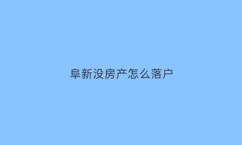 阜新没房产怎么落户(没有房怎么落户落到哪儿)