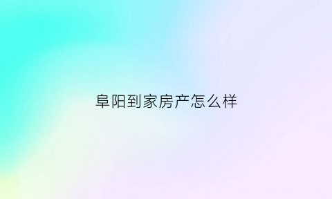 阜阳到家房产怎么样