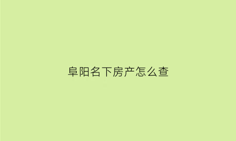 阜阳名下房产怎么查(阜阳房产局备案查询)