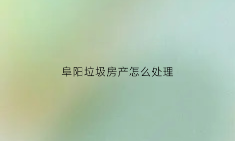 阜阳垃圾房产怎么处理