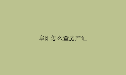 阜阳怎么查房产证(阜阳房产查询)