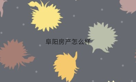 阜阳房产怎么样(阜阳房产公司哪家好)