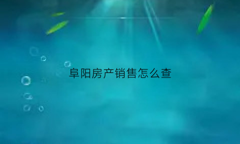 阜阳房产销售怎么查(阜阳房产销售查询网)