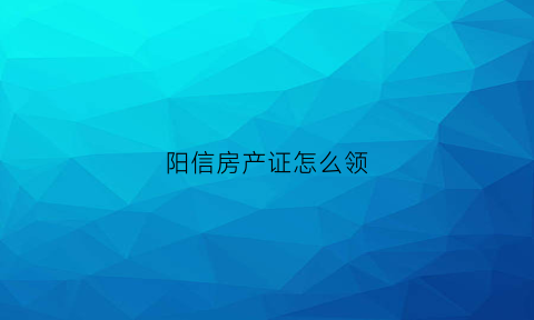 阳信房产证怎么领(阳信房产证咨询)