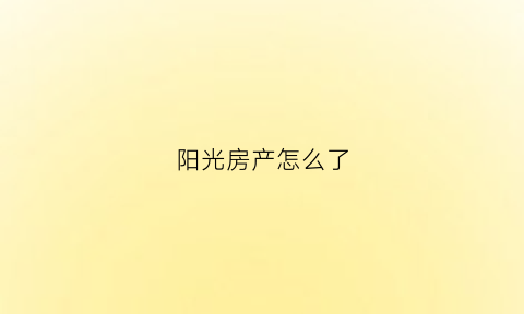 阳光房产怎么了(阳光房产集团有限公司)
