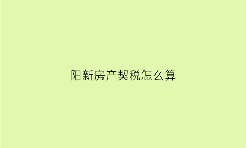 阳新房产契税怎么算(湖北省阳新县房产网)