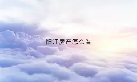阳江房产怎么看(阳江商品房查询)