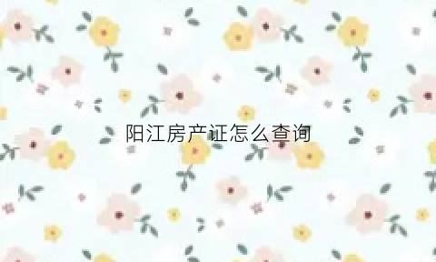 阳江房产证怎么查询(阳江商品房查询)