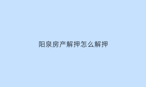 阳泉房产解押怎么解押(阳泉解决房产证)