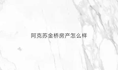 阿克苏金桥房产怎么样(阿克苏金桥房产电话)