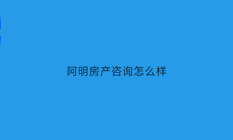 阿明房产咨询怎么样(阿明电话多少)