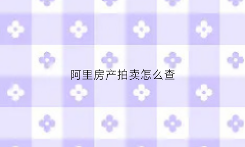 阿里房产拍卖怎么查(阿里的拍卖房被谁拍走了在哪里看)