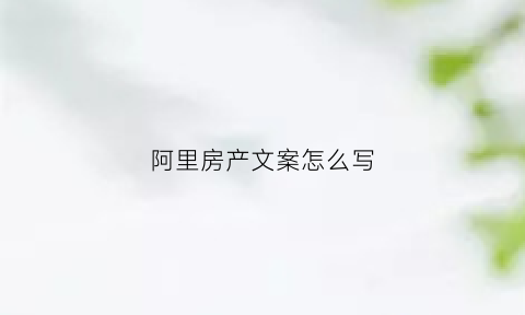 阿里房产文案怎么写(阿里房产文案怎么写吸引人)