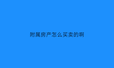 附属房产怎么买卖的啊(附属房产什么意思)