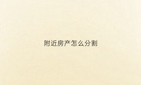 附近房产怎么分割(附近房产怎么分割出去)