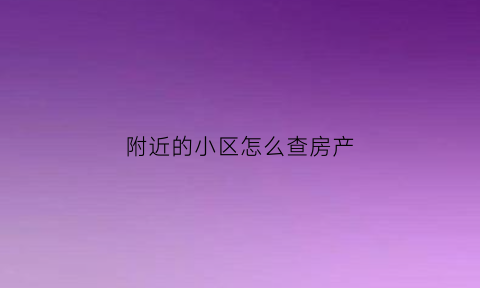 附近的小区怎么查房产(怎么看附近楼盘)