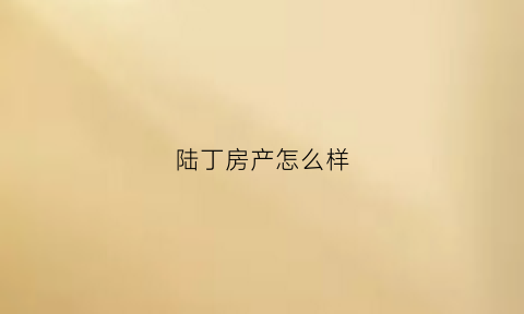 陆丁房产怎么样(上海陆丁消防科技有限公司)