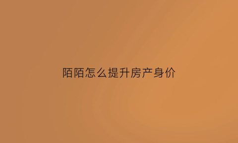 陌陌怎么提升房产身价(陌陌如何提升人气)