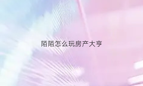 陌陌怎么玩房产大亨(陌陌怎么玩房产大亨的游戏)