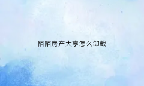 陌陌房产大亨怎么卸载(陌陌上的房产大亨怎么不见了)