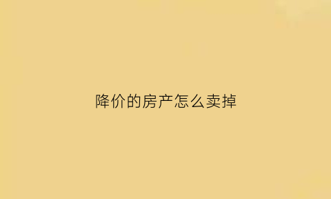 降价的房产怎么卖掉(房子降价了卖还有增值税吗)