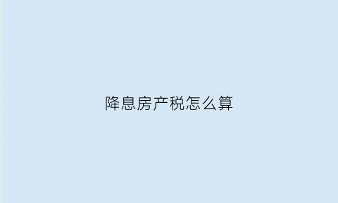 降息房产税怎么算(降息买房)