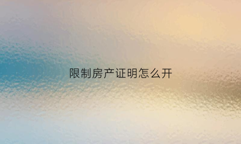 限制房产证明怎么开(限制房产是什么意思)